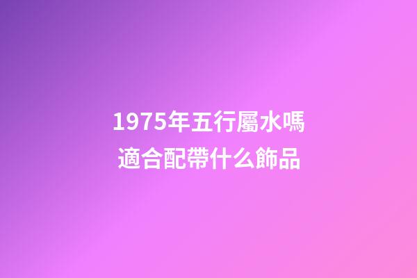 1975年五行屬水嗎 適合配帶什么飾品